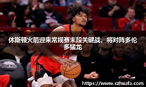 休斯顿火箭迎来常规赛末段关键战，将对阵多伦多猛龙