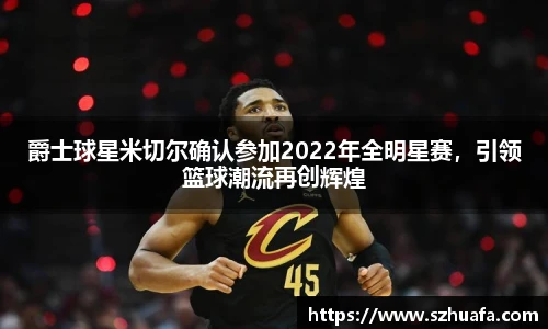 爵士球星米切尔确认参加2022年全明星赛，引领篮球潮流再创辉煌