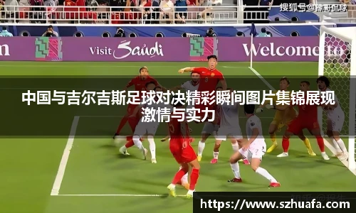 中国与吉尔吉斯足球对决精彩瞬间图片集锦展现激情与实力