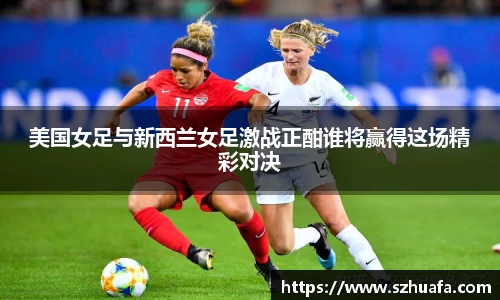 美国女足与新西兰女足激战正酣谁将赢得这场精彩对决