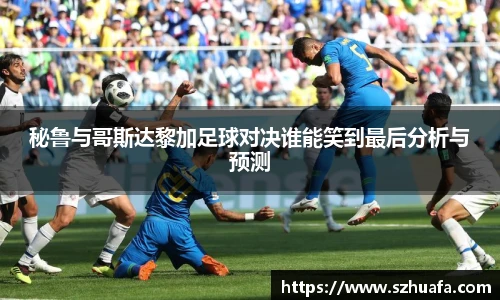 秘鲁与哥斯达黎加足球对决谁能笑到最后分析与预测